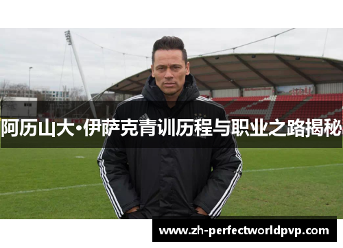 阿历山大·伊萨克青训历程与职业之路揭秘