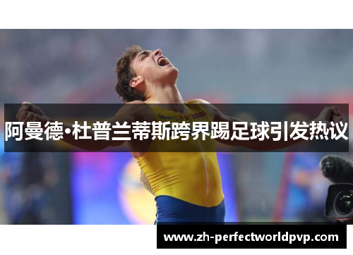 阿曼德·杜普兰蒂斯跨界踢足球引发热议