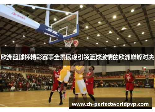 欧洲篮球杯精彩赛事全景展现引领篮球激情的欧洲巅峰对决