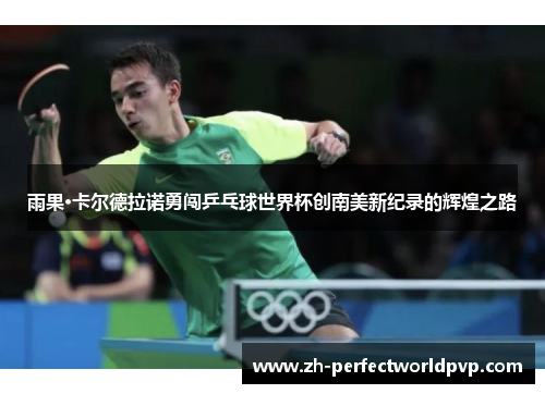 雨果·卡尔德拉诺勇闯乒乓球世界杯创南美新纪录的辉煌之路