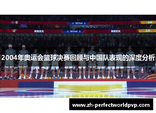 2004年奥运会篮球决赛回顾与中国队表现的深度分析
